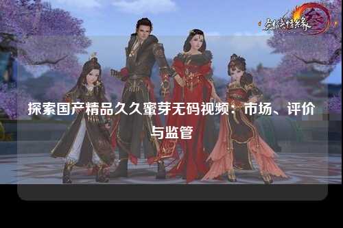 探索国产精品久久蜜芽无码视频：市场、评价与监管