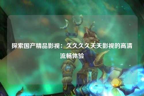 探索国产精品影视：久久久久天天影视的高清流畅体验