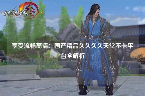 享受流畅高清：国产精品久久久久天堂不卡平台全解析