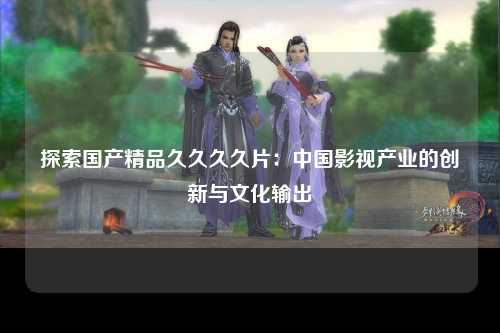 探索国产精品久久久久片：中国影视产业的创新与文化输出