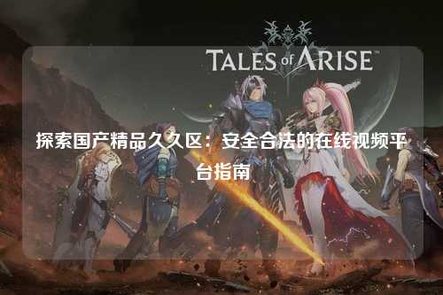 探索国产精品久久区：安全合法的在线视频平台指南