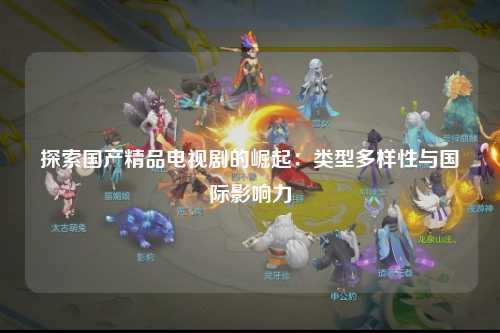 探索国产精品电视剧的崛起：类型多样性与国际影响力