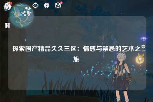 探索国产精品久久三区：情感与禁忌的艺术之旅