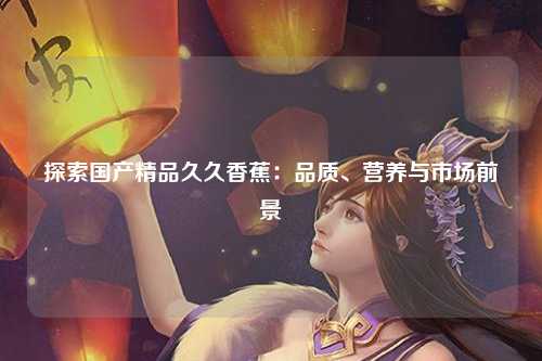 探索国产精品久久香蕉：品质、营养与市场前景
