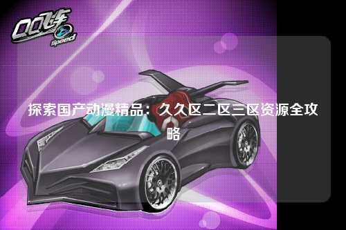 探索国产动漫精品：久久区二区三区资源全攻略