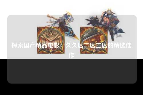 探索国产精品电影：久久区二区三区的精选佳作