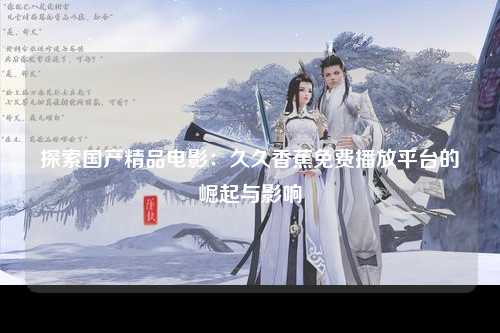 探索国产精品电影：久久香蕉免费播放平台的崛起与影响