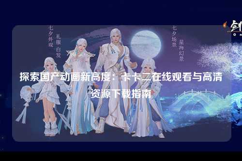探索国产动画新高度：卡卡二在线观看与高清资源下载指南