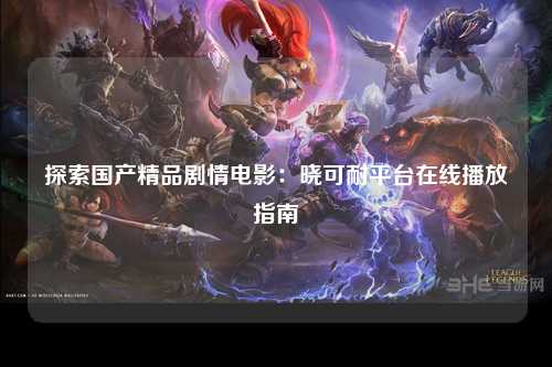 探索国产精品剧情电影：晓可耐平台在线播放指南