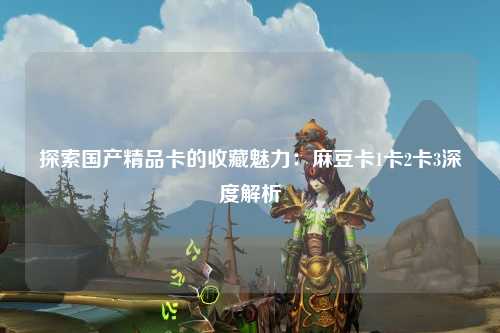 探索国产精品卡的收藏魅力：麻豆卡1卡2卡3深度解析