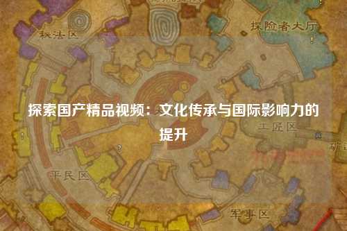 探索国产精品视频：文化传承与国际影响力的提升