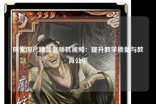 探索国产精品老师机视频：提升教学质量与教育公平