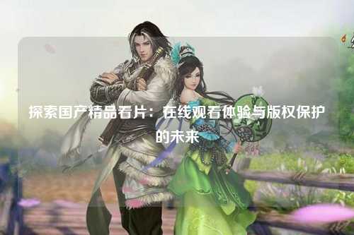 探索国产精品看片：在线观看体验与版权保护的未来