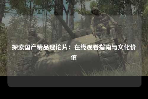探索国产精品理论片：在线观看指南与文化价值