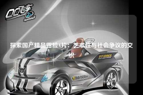 探索国产精品露脸A片：艺术性与社会争议的交织