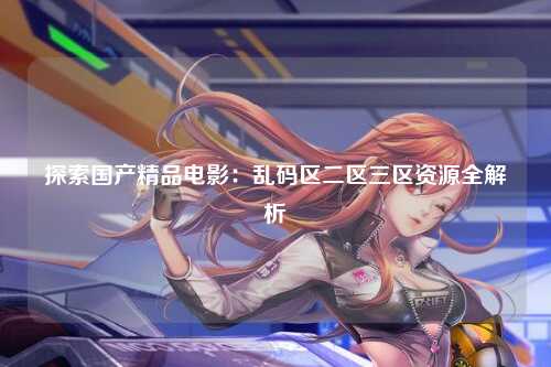 探索国产精品电影：乱码区二区三区资源全解析