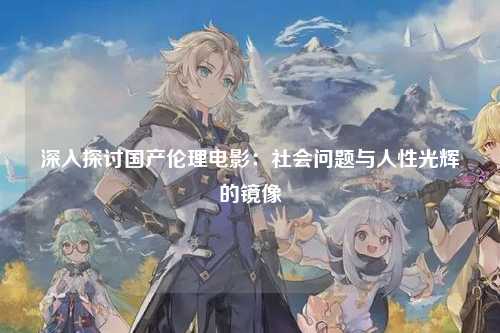 深入探讨国产伦理电影：社会问题与人性光辉的镜像