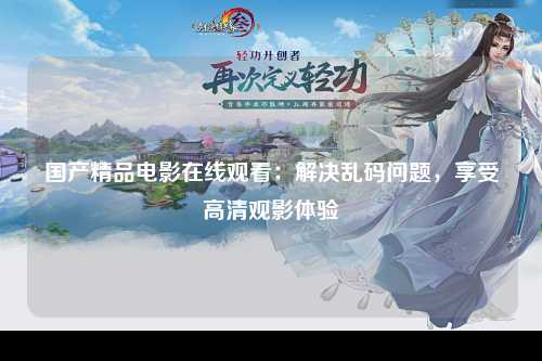 国产精品电影在线观看：解决乱码问题，享受高清观影体验