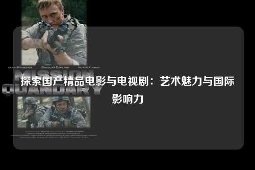 探索国产精品电影与电视剧：艺术魅力与国际影响力