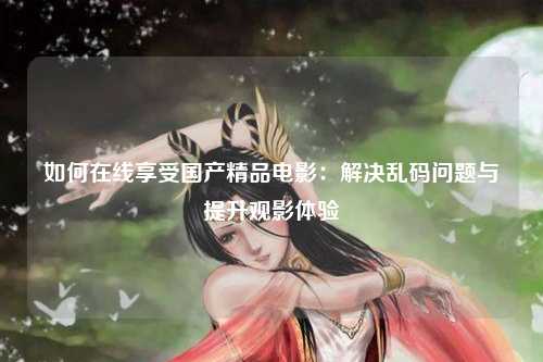 如何在线享受国产精品电影：解决乱码问题与提升观影体验