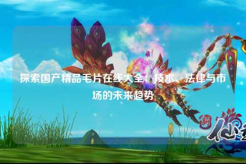 探索国产精品毛片在线大全：技术、法律与市场的未来趋势