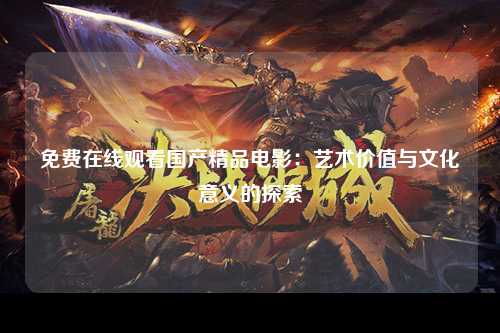 免费在线观看国产精品电影：艺术价值与文化意义的探索