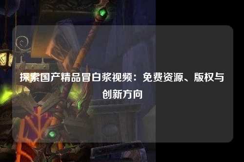 探索国产精品冒白浆视频：免费资源、版权与创新方向