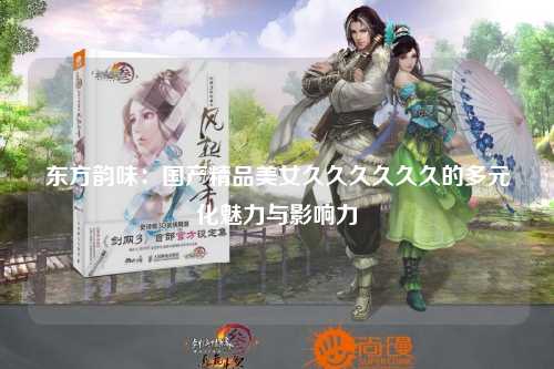 东方韵味：国产精品美女久久久久久久的多元化魅力与影响力