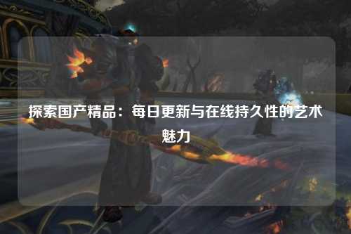 探索国产精品：每日更新与在线持久性的艺术魅力
