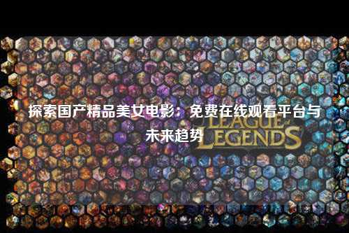 探索国产精品美女电影：免费在线观看平台与未来趋势