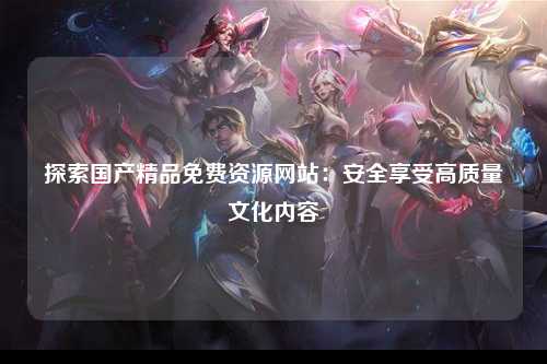 探索国产精品免费资源网站：安全享受高质量文化内容