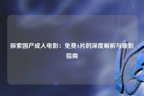 探索国产成人电影：免费A片的深度解析与观影指南