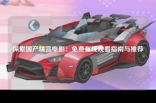 探索国产精品电影：免费在线观看指南与推荐