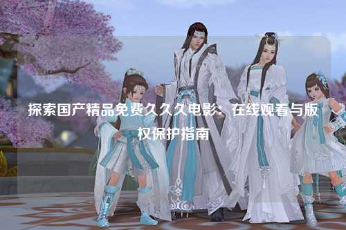探索国产精品免费久久久电影：在线观看与版权保护指南