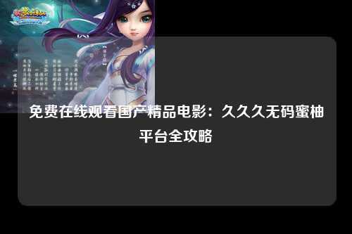 免费在线观看国产精品电影：久久久无码蜜柚平台全攻略