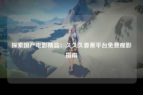 探索国产电影精品：久久久香蕉平台免费观影指南