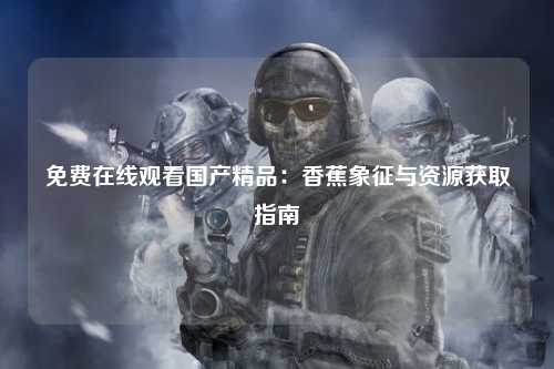 免费在线观看国产精品：香蕉象征与资源获取指南