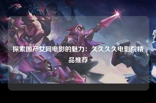 探索国产女同电影的魅力：久久久久电影院精品推荐