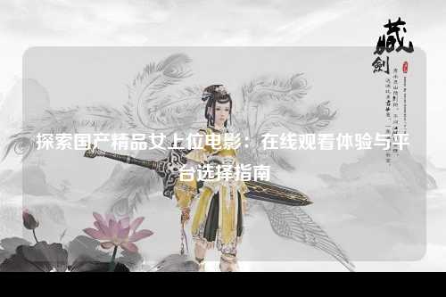 探索国产精品女上位电影：在线观看体验与平台选择指南