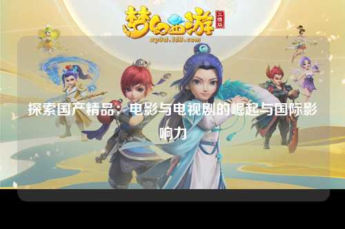 探索国产精品：电影与电视剧的崛起与国际影响力