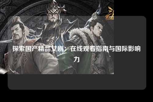 探索国产精品女剧：在线观看指南与国际影响力