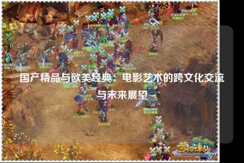 国产精品与欧美经典：电影艺术的跨文化交流与未来展望