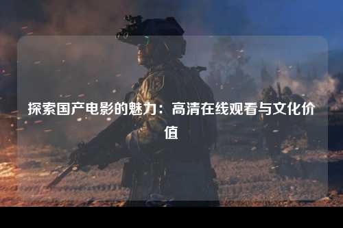 探索国产电影的魅力：高清在线观看与文化价值