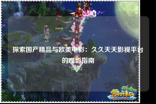 探索国产精品与欧美电影：久久天天影视平台的观影指南