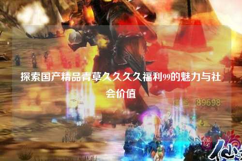 探索国产精品青草久久久久福利99的魅力与社会价值