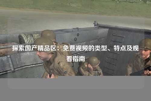 探索国产精品区：免费视频的类型、特点及观看指南