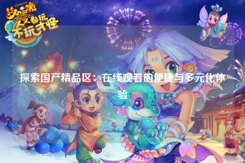 探索国产精品区：在线观看的便捷与多元化体验