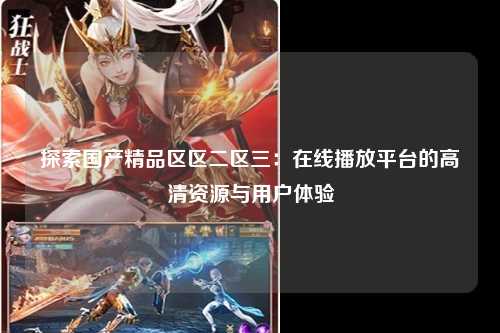 探索国产精品区区二区三：在线播放平台的高清资源与用户体验
