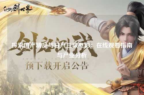 探索国产精品与日产三级电影：在线观看指南与产业分析