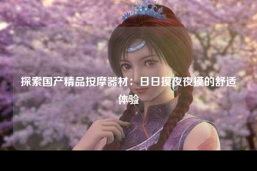 探索国产精品按摩器材：日日摸夜夜摸的舒适体验